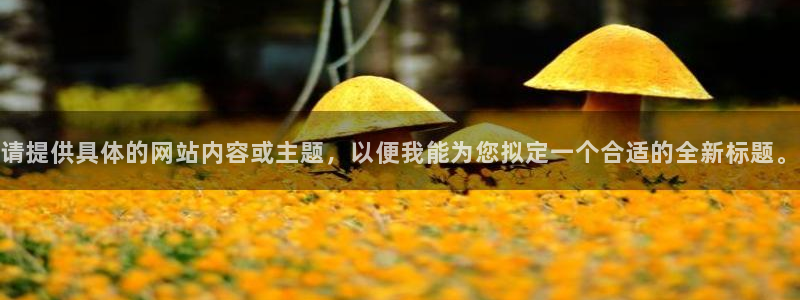 7790必发集团kgame：请提供具体的网站内容或主题，以便我能为您拟定一个合适的全新标题。